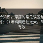 讲个冷知识，穿搭的常见误区越早知道越好：91爆料网后劲太大，简单但有效