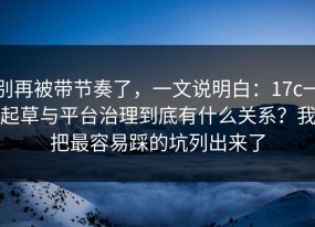 别再被带节奏了，一文说明白：17c一起草与平台治理到底有什么关系？我把最容易踩的坑列出来了