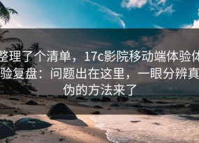 整理了个清单，17c影院移动端体验体验复盘：问题出在这里，一眼分辨真伪的方法来了