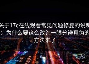 关于17c在线观看常见问题修复的说明：为什么要这么改？一眼分辨真伪的方法来了